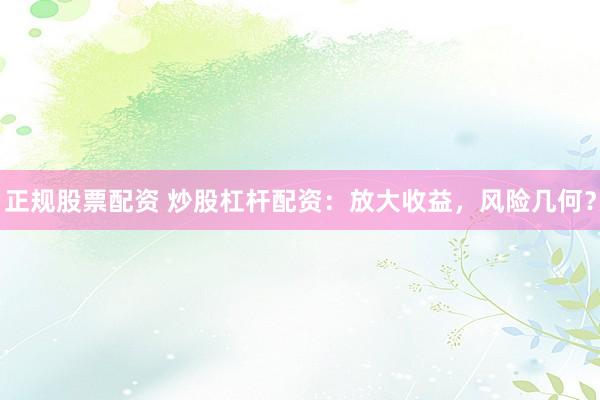 正规股票配资 炒股杠杆配资：放大收益，风险几何？