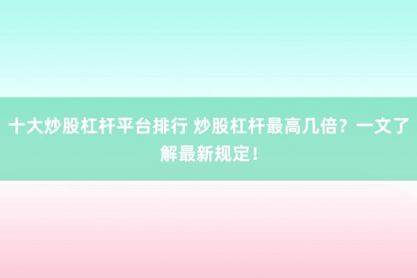 十大炒股杠杆平台排行 炒股杠杆最高几倍？一文了解最新规定！