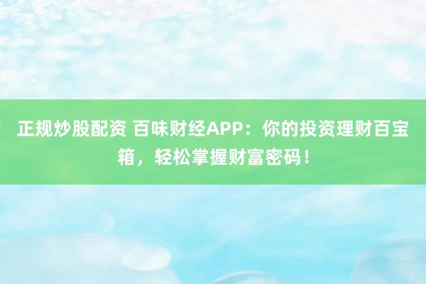 正规炒股配资 百味财经APP：你的投资理财百宝箱，轻松掌握财富密码！