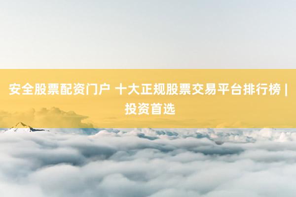 安全股票配资门户 十大正规股票交易平台排行榜 | 投资首选