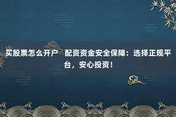 买股票怎么开户   配资资金安全保障：选择正规平台，安心投资！