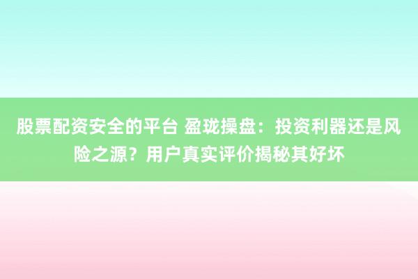 股票配资安全的平台 盈珑操盘：投资利器还是风险之源？用户真实评价揭秘其好坏