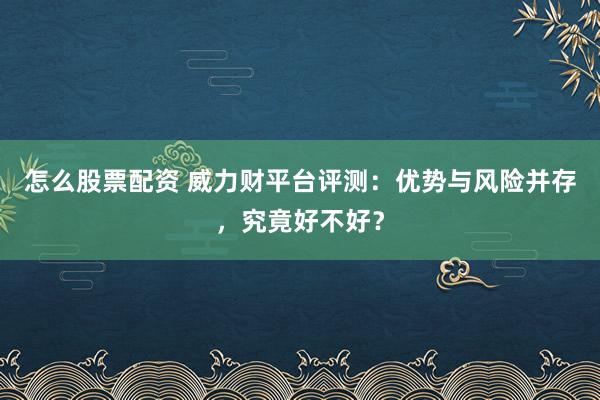 怎么股票配资 威力财平台评测：优势与风险并存，究竟好不好？