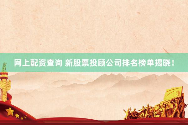 网上配资查询 新股票投顾公司排名榜单揭晓！
