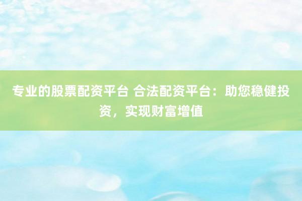 专业的股票配资平台 合法配资平台：助您稳健投资，实现财富增值