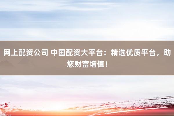 网上配资公司 中国配资大平台：精选优质平台，助您财富增值！