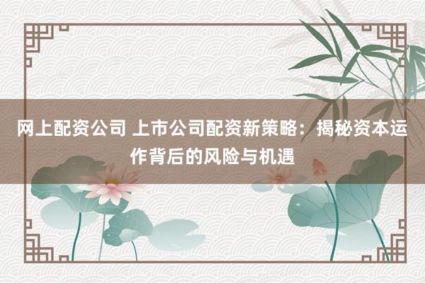 网上配资公司 上市公司配资新策略：揭秘资本运作背后的风险与机遇