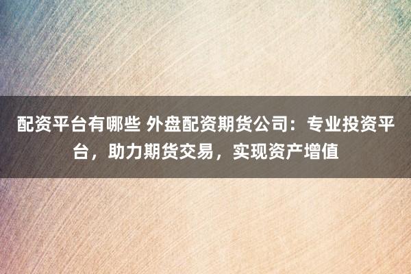 配资平台有哪些 外盘配资期货公司：专业投资平台，助力期货交易，实现资产增值