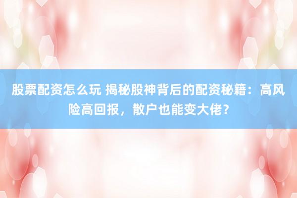 股票配资怎么玩 揭秘股神背后的配资秘籍：高风险高回报，散户也能变大佬？
