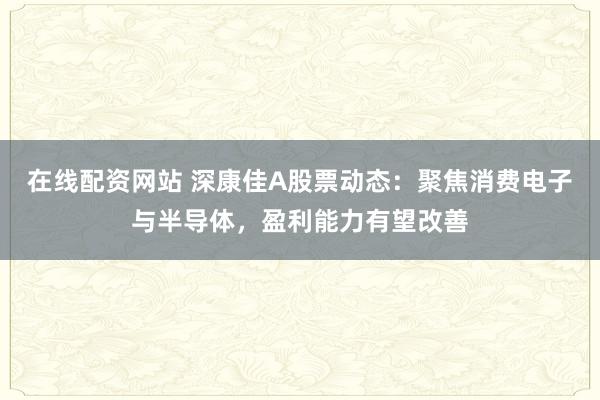在线配资网站 深康佳A股票动态：聚焦消费电子与半导体，盈利能力有望改善