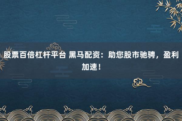 股票百倍杠杆平台 黑马配资：助您股市驰骋，盈利加速！