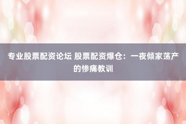 专业股票配资论坛 股票配资爆仓：一夜倾家荡产的惨痛教训