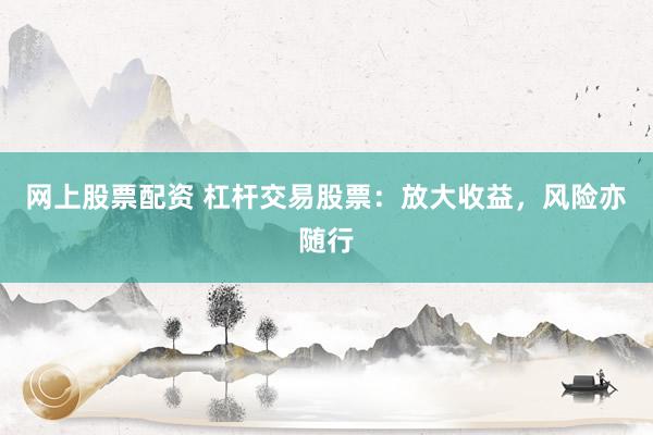 网上股票配资 杠杆交易股票：放大收益，风险亦随行