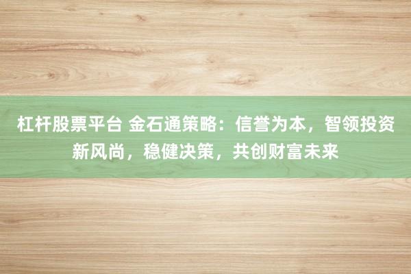 杠杆股票平台 金石通策略：信誉为本，智领投资新风尚，稳健决策，共创财富未来