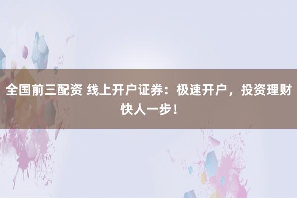 全国前三配资 线上开户证券：极速开户，投资理财快人一步！