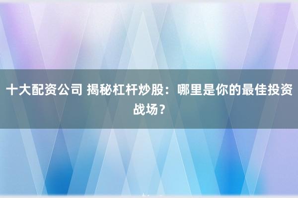 十大配资公司 揭秘杠杆炒股：哪里是你的最佳投资战场？