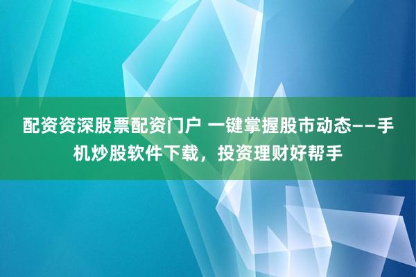 配资资深股票配资门户 一键掌握股市动态——手机炒股软件下载，投资理财好帮手