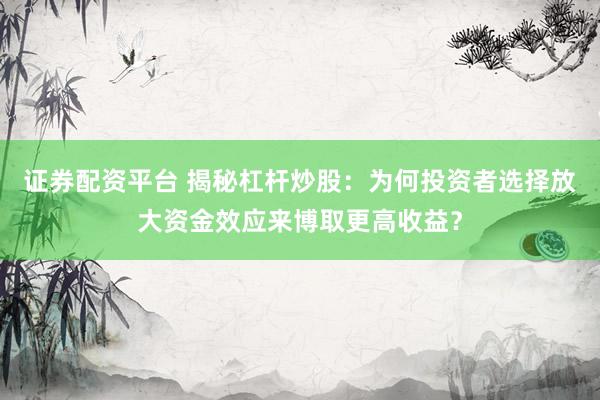 证券配资平台 揭秘杠杆炒股：为何投资者选择放大资金效应来博取更高收益？