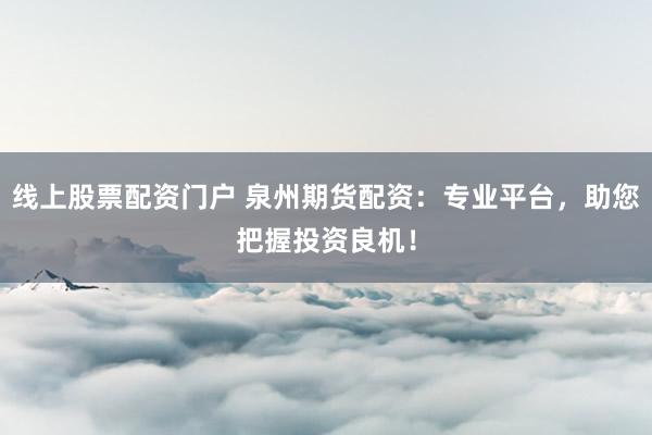 线上股票配资门户 泉州期货配资：专业平台，助您把握投资良机！