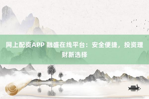 网上配资APP 融盛在线平台：安全便捷，投资理财新选择