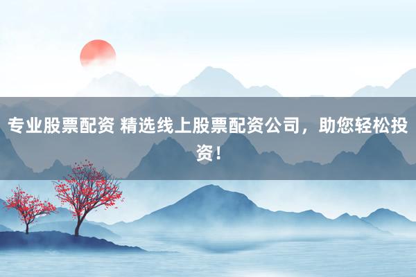 专业股票配资 精选线上股票配资公司，助您轻松投资！
