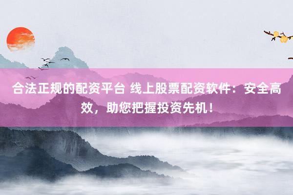 合法正规的配资平台 线上股票配资软件：安全高效，助您把握投资先机！