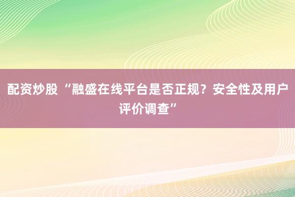 配资炒股 “融盛在线平台是否正规？安全性及用户评价调查”