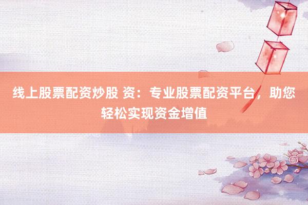 线上股票配资炒股 资：专业股票配资平台，助您轻松实现资金增值