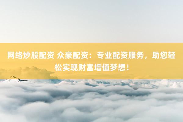 网络炒股配资 众豪配资：专业配资服务，助您轻松实现财富增值梦想！