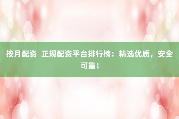按月配资  正规配资平台排行榜：精选优质，安全可靠！