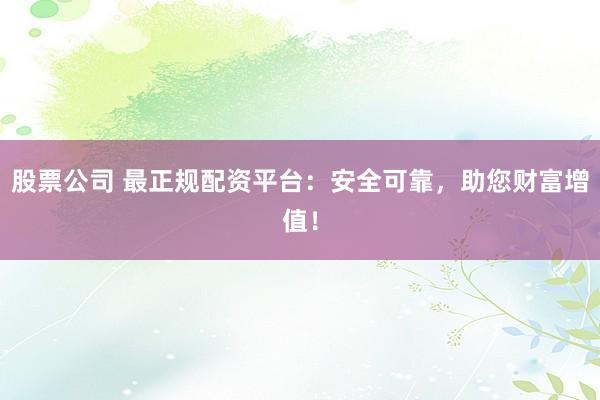 股票公司 最正规配资平台：安全可靠，助您财富增值！