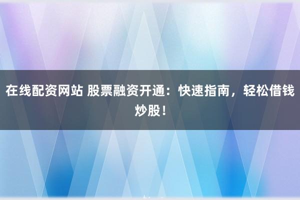 在线配资网站 股票融资开通：快速指南，轻松借钱炒股！