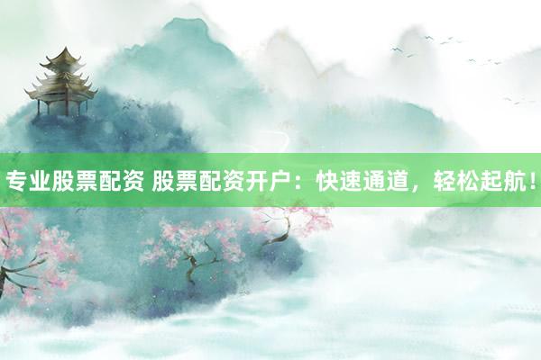 专业股票配资 股票配资开户：快速通道，轻松起航！