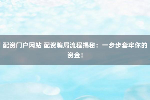 配资门户网站 配资骗局流程揭秘：一步步套牢你的资金！