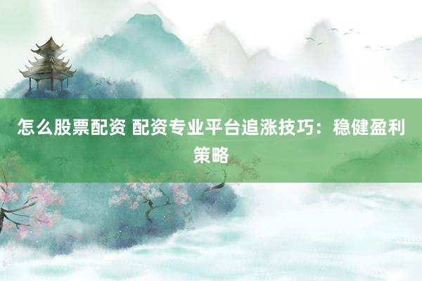 怎么股票配资 配资专业平台追涨技巧：稳健盈利策略
