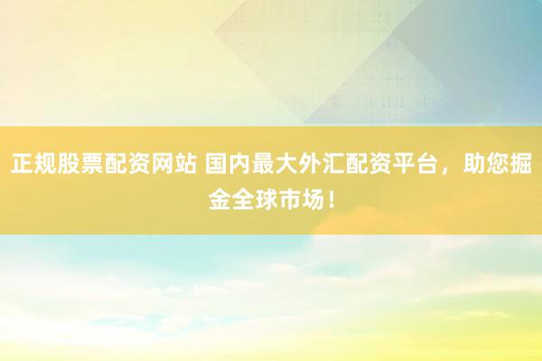 正规股票配资网站 国内最大外汇配资平台，助您掘金全球市场！
