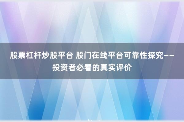 股票杠杆炒股平台 股门在线平台可靠性探究——投资者必看的真实评价