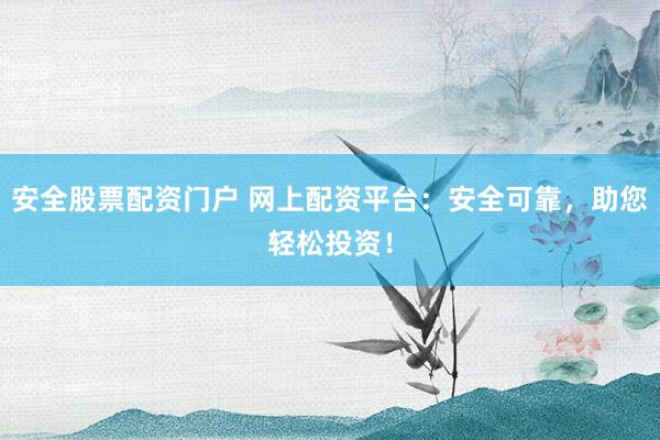 安全股票配资门户 网上配资平台：安全可靠，助您轻松投资！
