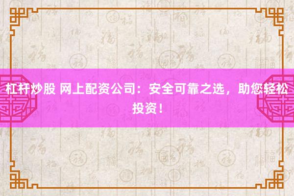 杠杆炒股 网上配资公司：安全可靠之选，助您轻松投资！