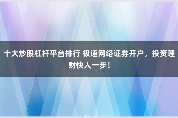 十大炒股杠杆平台排行 极速网络证券开户，投资理财快人一步！