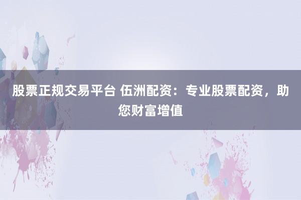 股票正规交易平台 伍洲配资：专业股票配资，助您财富增值