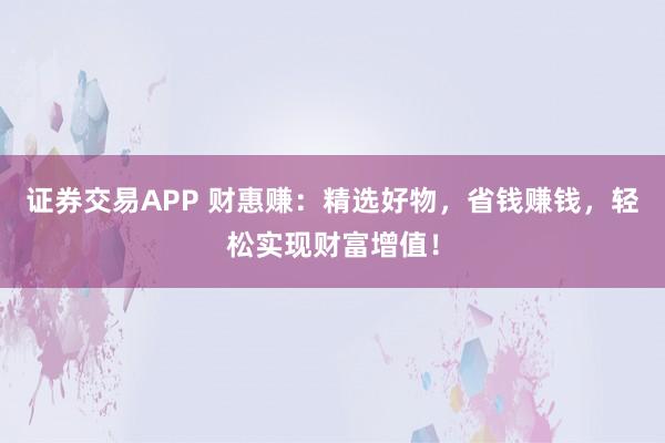证券交易APP 财惠赚：精选好物，省钱赚钱，轻松实现财富增值！