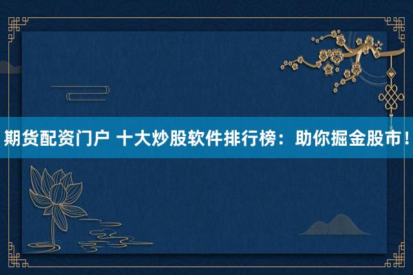 期货配资门户 十大炒股软件排行榜：助你掘金股市！