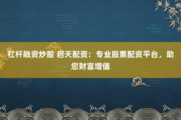 杠杆融资炒股 启天配资：专业股票配资平台，助您财富增值