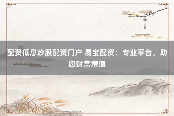 配资低息炒股配资门户 易宝配资：专业平台，助您财富增值