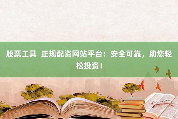 股票工具  正规配资网站平台：安全可靠，助您轻松投资！