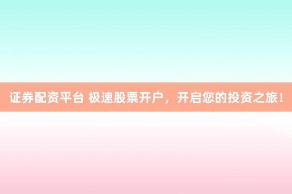 证券配资平台 极速股票开户，开启您的投资之旅！