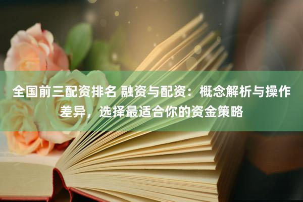 全国前三配资排名 融资与配资：概念解析与操作差异，选择最适合你的资金策略