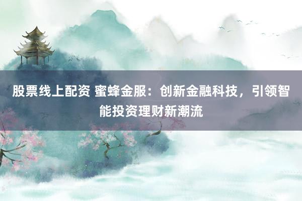 股票线上配资 蜜蜂金服：创新金融科技，引领智能投资理财新潮流