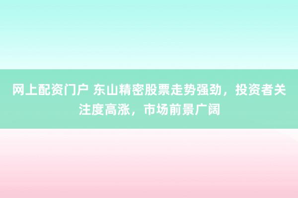 网上配资门户 东山精密股票走势强劲，投资者关注度高涨，市场前景广阔